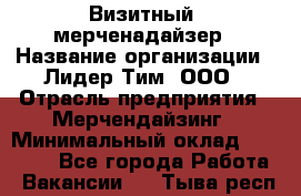 Визитный  мерченадайзер › Название организации ­ Лидер Тим, ООО › Отрасль предприятия ­ Мерчендайзинг › Минимальный оклад ­ 18 000 - Все города Работа » Вакансии   . Тыва респ.